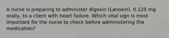 A nurse is preparing to administer digoxin (Lanoxin), 0.125 mg orally, to a client with heart failure. Which vital sign is most important for the nurse to check before administering the medication?