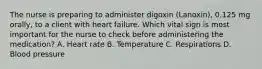 The nurse is preparing to administer digoxin (Lanoxin), 0.125 mg orally, to a client with heart failure. Which vital sign is most important for the nurse to check before administering the medication? A. Heart rate B. Temperature C. Respirations D. Blood pressure