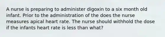 A nurse is preparing to administer digoxin to a six month old infant. Prior to the administration of the does the nurse measures apical heart rate. The nurse should withhold the dose if the infants heart rate is less than what?