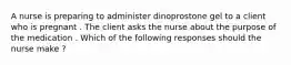 A nurse is preparing to administer dinoprostone gel to a client who is pregnant . The client asks the nurse about the purpose of the medication . Which of the following responses should the nurse make ?