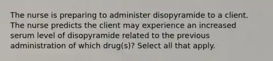 The nurse is preparing to administer disopyramide to a client. The nurse predicts the client may experience an increased serum level of disopyramide related to the previous administration of which drug(s)? Select all that apply.