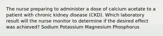 The nurse preparing to administer a dose of calcium acetate to a patient with chronic kidney disease (CKD). Which laboratory result will the nurse monitor to determine if the desired effect was achieved? Sodium Potassium Magnesium Phosphorus