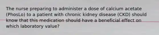 The nurse preparing to administer a dose of calcium acetate (PhosLo) to a patient with chronic kidney disease (CKD) should know that this medication should have a beneficial effect on which laboratory value?