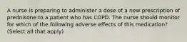 A nurse is preparing to administer a dose of a new prescription of prednisone to a patient who has COPD. The nurse should monitor for which of the following adverse effects of this medication? (Select all that apply)