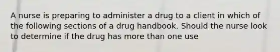 A nurse is preparing to administer a drug to a client in which of the following sections of a drug handbook. Should the nurse look to determine if the drug has more than one use