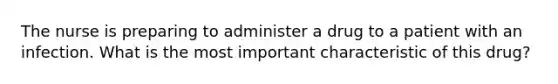 The nurse is preparing to administer a drug to a patient with an infection. What is the most important characteristic of this drug?