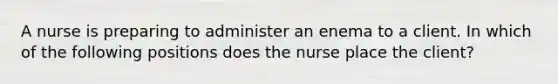 A nurse is preparing to administer an enema to a client. In which of the following positions does the nurse place the client?