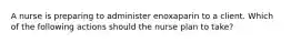 A nurse is preparing to administer enoxaparin to a client. Which of the following actions should the nurse plan to take?