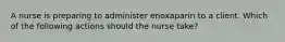 A nurse is preparing to administer enoxaparin to a client. Which of the following actions should the nurse take?