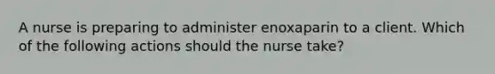 A nurse is preparing to administer enoxaparin to a client. Which of the following actions should the nurse take?