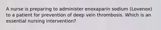 A nurse is preparing to administer enoxaparin sodium (Lovenox) to a patient for prevention of deep vein thrombosis. Which is an essential nursing intervention?