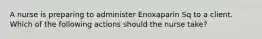 A nurse is preparing to administer Enoxaparin Sq to a client. Which of the following actions should the nurse take?