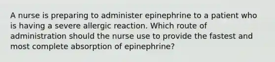 A nurse is preparing to administer epinephrine to a patient who is having a severe allergic reaction. Which route of administration should the nurse use to provide the fastest and most complete absorption of epinephrine?