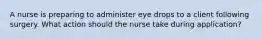 A nurse is preparing to administer eye drops to a client following surgery. What action should the nurse take during application?