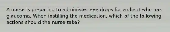 A nurse is preparing to administer eye drops for a client who has glaucoma. When instilling the medication, which of the following actions should the nurse take?