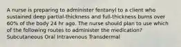 A nurse is preparing to administer fentanyl to a client who sustained deep partial-thickness and full-thickness burns over 60% of the body 24 hr ago. The nurse should plan to use which of the following routes to administer the medication? Subcutaneous Oral Intravenous Transdermal