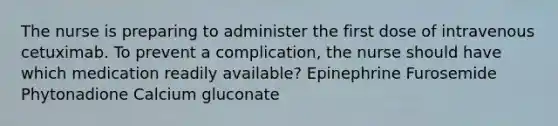 The nurse is preparing to administer the first dose of intravenous cetuximab. To prevent a complication, the nurse should have which medication readily available? Epinephrine Furosemide Phytonadione Calcium gluconate