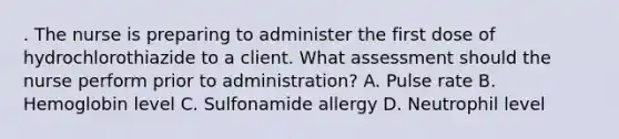 . The nurse is preparing to administer the first dose of hydrochlorothiazide to a client. What assessment should the nurse perform prior to administration? A. Pulse rate B. Hemoglobin level C. Sulfonamide allergy D. Neutrophil level