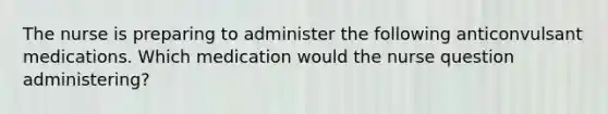 The nurse is preparing to administer the following anticonvulsant medications. Which medication would the nurse question administering?