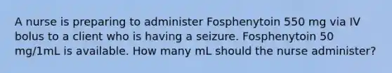 A nurse is preparing to administer Fosphenytoin 550 mg via IV bolus to a client who is having a seizure. Fosphenytoin 50 mg/1mL is available. How many mL should the nurse administer?