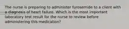 The nurse is preparing to administer furosemide to a client with a diagnosis of heart failure. Which is the most important laboratory test result for the nurse to review before administering this medication?