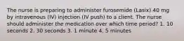 The nurse is preparing to administer furosemide (Lasix) 40 mg by intravenous (IV) injection (IV push) to a client. The nurse should administer the medication over which time period? 1. 10 seconds 2. 30 seconds 3. 1 minute 4. 5 minutes