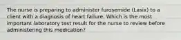 The nurse is preparing to administer furosemide (Lasix) to a client with a diagnosis of heart failure. Which is the most important laboratory test result for the nurse to review before administering this medication?