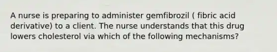 A nurse is preparing to administer gemfibrozil ( fibric acid derivative) to a client. The nurse understands that this drug lowers cholesterol via which of the following mechanisms?