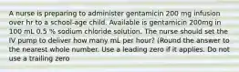 A nurse is preparing to administer gentamicin 200 mg infusion over hr to a school-age child. Available is gentamicin 200mg in 100 mL 0.5 % sodium chloride solution. The nurse should set the IV pump to deliver how many mL per hour? (Round the answer to the nearest whole number. Use a leading zero if it applies. Do not use a trailing zero