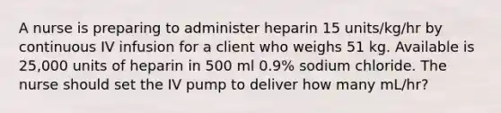 A nurse is preparing to administer heparin 15 units/kg/hr by continuous IV infusion for a client who weighs 51 kg. Available is 25,000 units of heparin in 500 ml 0.9% sodium chloride. The nurse should set the IV pump to deliver how many mL/hr?