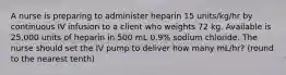 A nurse is preparing to administer heparin 15 units/kg/hr by continuous IV infusion to a client who weights 72 kg. Available is 25,000 units of heparin in 500 mL 0.9% sodium chloride. The nurse should set the IV pump to deliver how many mL/hr? (round to the nearest tenth)