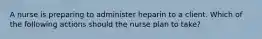 A nurse is preparing to administer heparin to a client. Which of the following actions should the nurse plan to take?