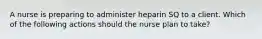 A nurse is preparing to administer heparin SQ to a client. Which of the following actions should the nurse plan to take?