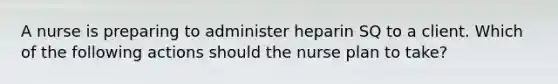 A nurse is preparing to administer heparin SQ to a client. Which of the following actions should the nurse plan to take?