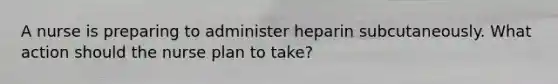 A nurse is preparing to administer heparin subcutaneously. What action should the nurse plan to take?