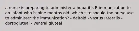 a nurse is preparing to administer a hepatitis B immunization to an infant who is nine months old. which site should the nurse use to administer the immunization? - deltoid - vastus lateralis - dorsogluteal - ventral gluteal