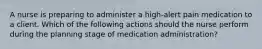 A nurse is preparing to administer a high-alert pain medication to a client. Which of the following actions should the nurse perform during the planning stage of medication administration?