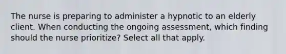 The nurse is preparing to administer a hypnotic to an elderly client. When conducting the ongoing assessment, which finding should the nurse prioritize? Select all that apply.