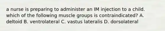 a nurse is preparing to administer an IM injection to a child. which of the following muscle groups is contraindicated? A. deltoid B. ventrolateral C. vastus lateralis D. dorsolateral