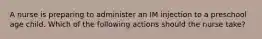 A nurse is preparing to administer an IM injection to a preschool age child. Which of the following actions should the nurse take?
