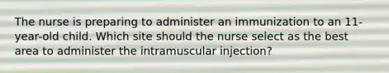 The nurse is preparing to administer an immunization to an 11-year-old child. Which site should the nurse select as the best area to administer the intramuscular injection?