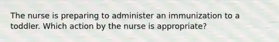 The nurse is preparing to administer an immunization to a toddler. Which action by the nurse is appropriate?