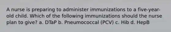 A nurse is preparing to administer immunizations to a five-year-old child. Which of the following immunizations should the nurse plan to give? a. DTaP b. Pneumococcal (PCV) c. Hib d. HepB