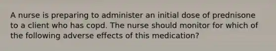 A nurse is preparing to administer an initial dose of prednisone to a client who has copd. The nurse should monitor for which of the following adverse effects of this medication?