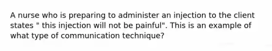 A nurse who is preparing to administer an injection to the client states " this injection will not be painful". This is an example of what type of communication technique?