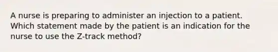 A nurse is preparing to administer an injection to a patient. Which statement made by the patient is an indication for the nurse to use the Z-track method?