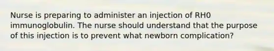 Nurse is preparing to administer an injection of RH0 immunoglobulin. The nurse should understand that the purpose of this injection is to prevent what newborn complication?