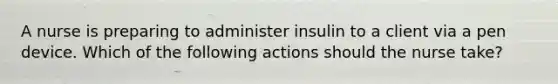 A nurse is preparing to administer insulin to a client via a pen device. Which of the following actions should the nurse take?