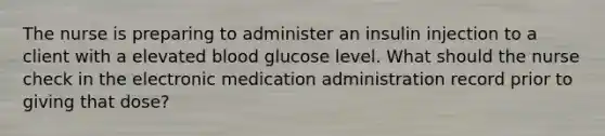 The nurse is preparing to administer an insulin injection to a client with a elevated blood glucose level. What should the nurse check in the electronic medication administration record prior to giving that dose?