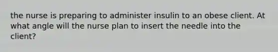the nurse is preparing to administer insulin to an obese client. At what angle will the nurse plan to insert the needle into the client?